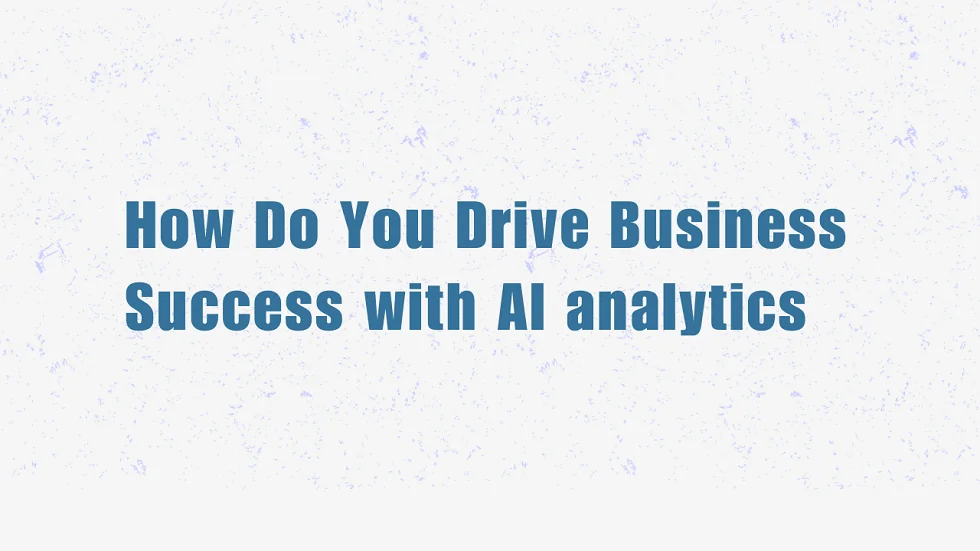 How Do You Drive Business Success with AI Analytics